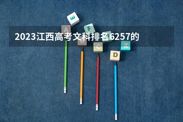 2023江西高考文科排名6257的考生报哪所大学 往年录取分数线
