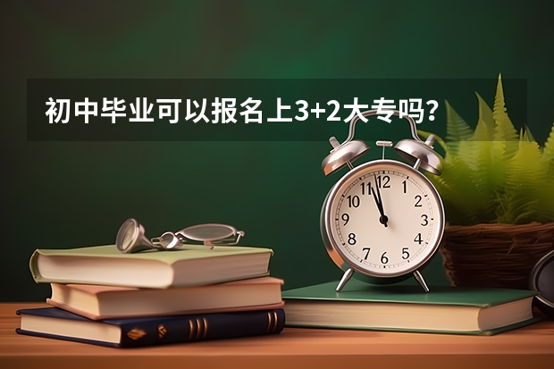 初中毕业可以报名上3+2大专吗？