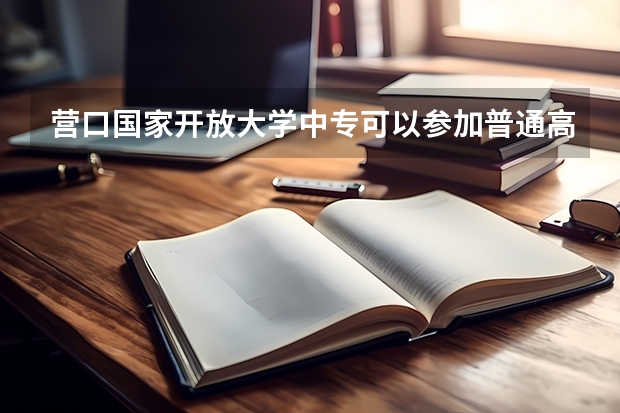 营口国家开放大学中专可以参加普通高考吗为什么有些地方900块钱就能报名?