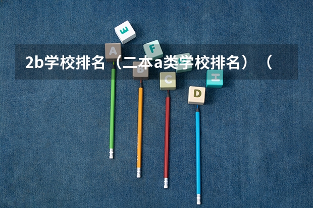 2b学校排名（二本a类学校排名）（近两年来，全国最好的专科学院排行）