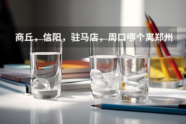 商丘,信阳,驻马店,周口哪个离郑州最近,周口旅游推荐郑州旅游景点