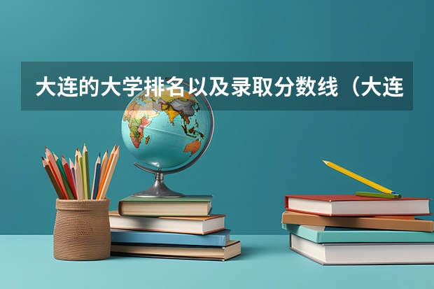 大连的大学排名以及录取分数线(大连工业大学各省招生计划专业人数及最低分数线位次)