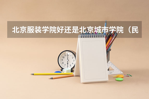 北京服装学院好还是北京城市学院（民办本科大学排名）