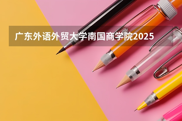 广东外语外贸大学南国商学院2025在贵州招生计划预测