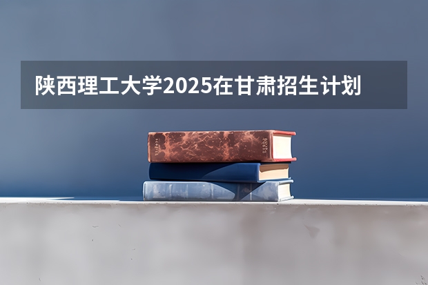 陕西理工大学2025在甘肃招生计划预测