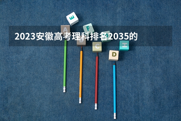 2023安徽高考理科排名2035的考生报哪所大学 往年录取分数线