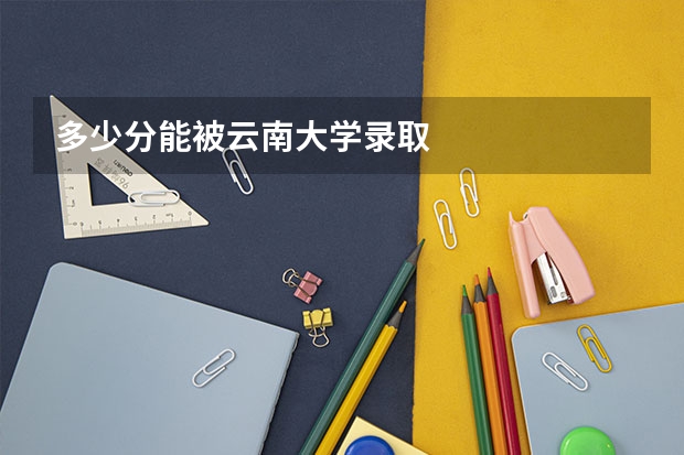 多少分能被云南大学录取