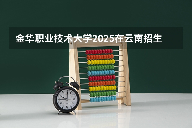 金华职业技术大学2025在云南招生计划预测