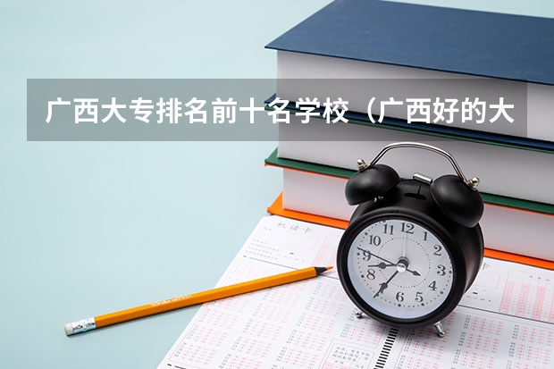 广西大专排名前十名学校（广西好的大专学校有哪几所）