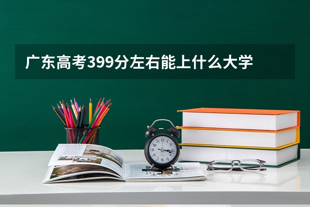 广东高考399分左右能上什么大学