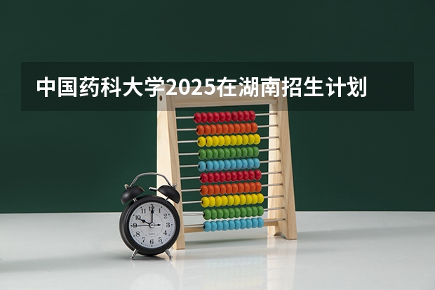 中国药科大学2025在湖南招生计划