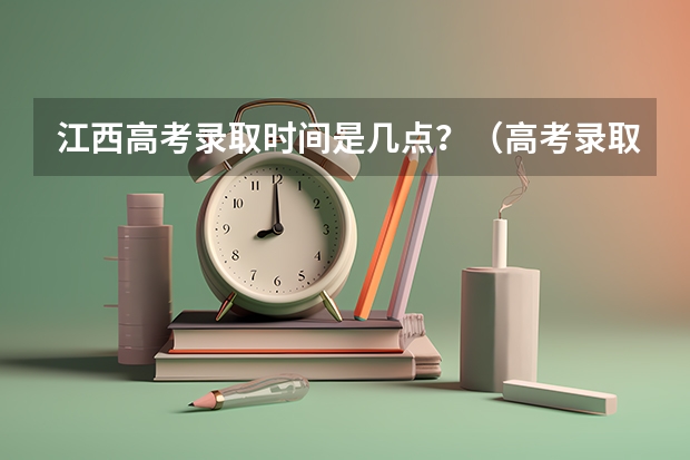 江西高考录取时间是几点?(高考录取查询一般几点可以查)