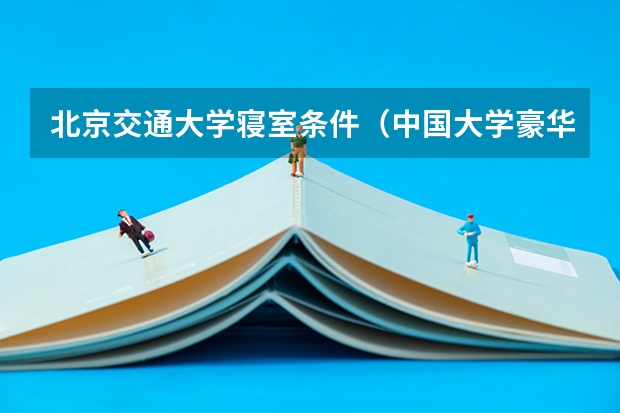 北京交通大学寝室条件(中国大学豪华宿舍Top10大揭秘,看完又有学习的动力了!)