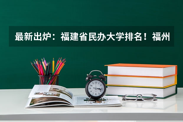 最新出炉:福建省民办大学排名!福州外语外贸领跑(广东外语外贸南国商学院全国排名)