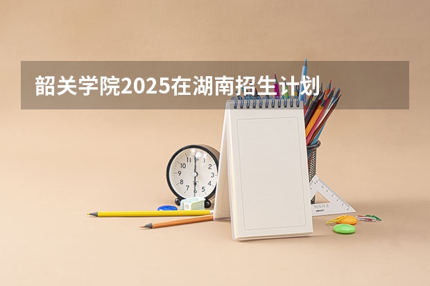 韶关学院2025在湖南招生计划
