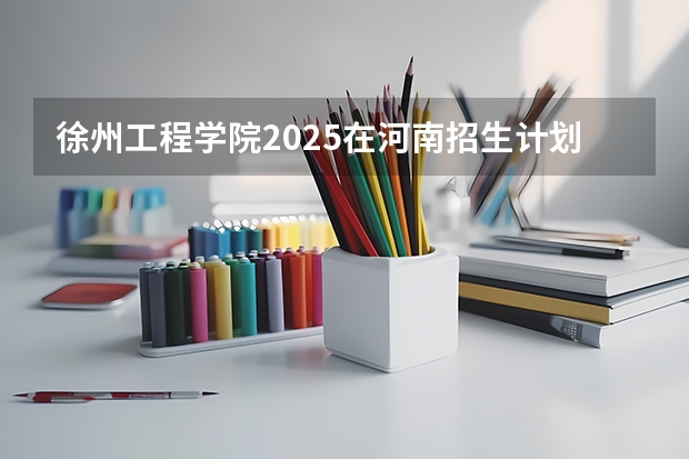 徐州工程学院2025在河南招生计划