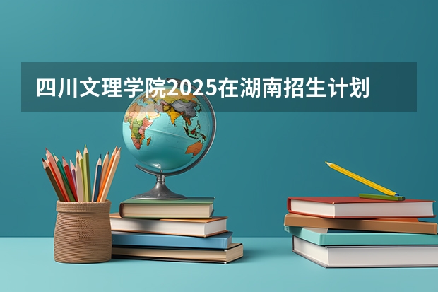 四川文理学院2025在湖南招生计划