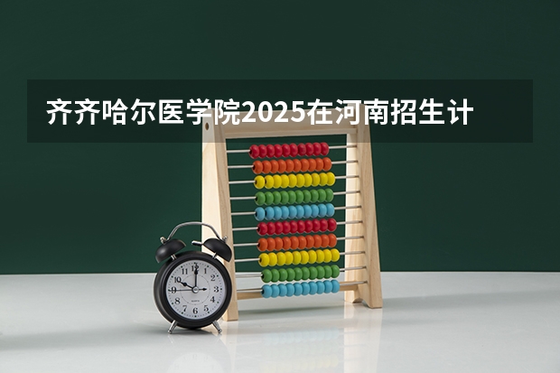 齐齐哈尔医学院2025在河南招生计划