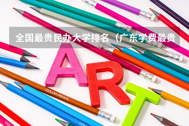 全国最贵民办大学排名（广东学费最贵的民办大学排名）