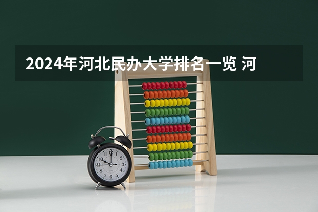 2024年河北民办大学排名一览 河北省民办本科大学排行?