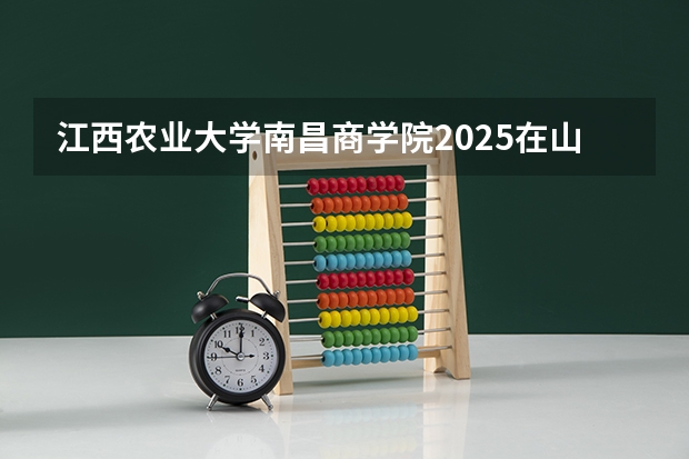 江西农业大学南昌商学院2025在山东招生计划