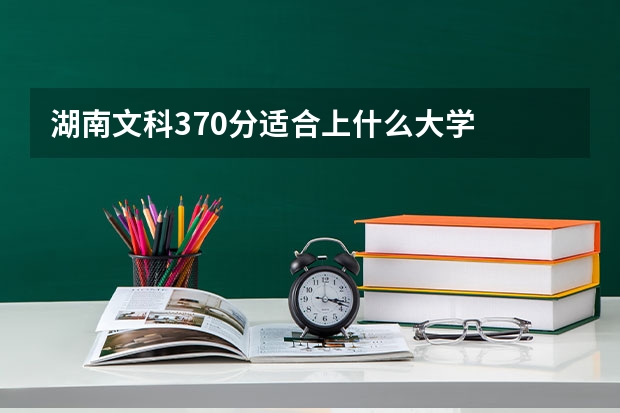 湖南文科370分适合上什么大学
