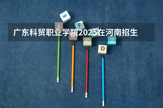 广东科贸职业学院2025在河南招生计划