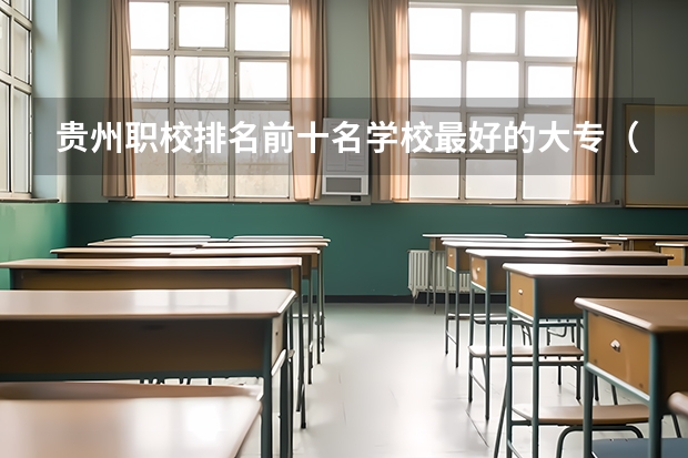 贵州职校排名前十名学校最好的大专（贵州最好的大专学校）