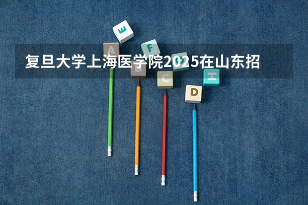 复旦大学上海医学院2025在山东招生计划