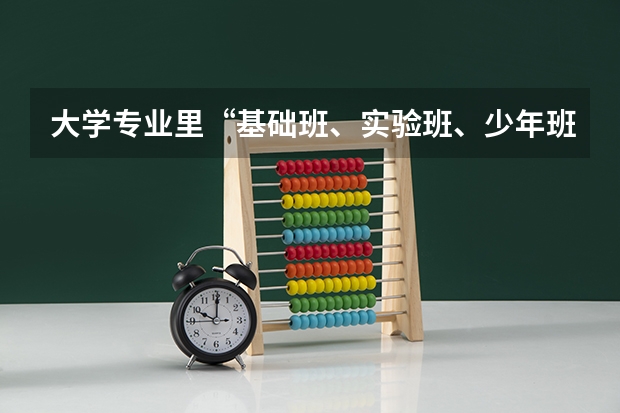 大学专业里“基础班、实验班、少年班”是什么意思?