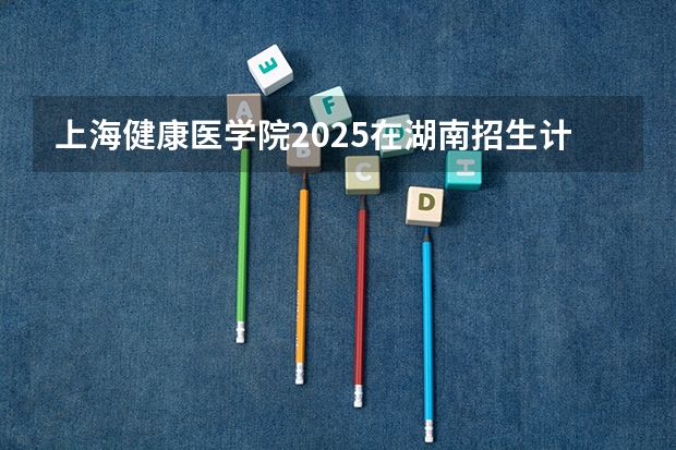 上海健康医学院2025在湖南招生计划