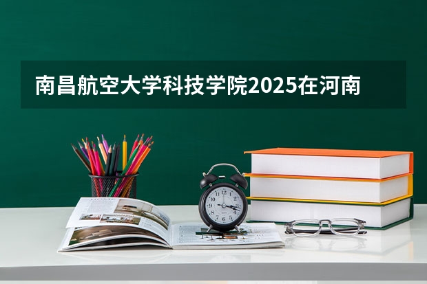 南昌航空大学科技学院2025在河南招生计划
