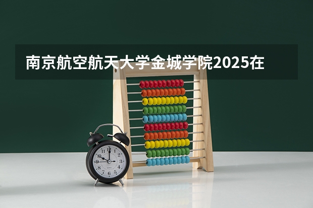 南京航空航天大学金城学院2025在河南招生计划