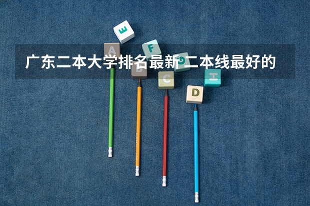 广东二本大学排名最新 二本线最好的十所大学排名榜