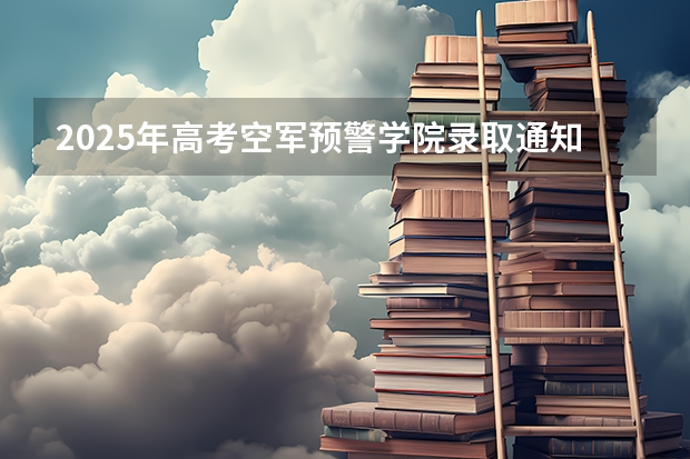 2025年高考空军预警学院录取通知书什么时候能收到