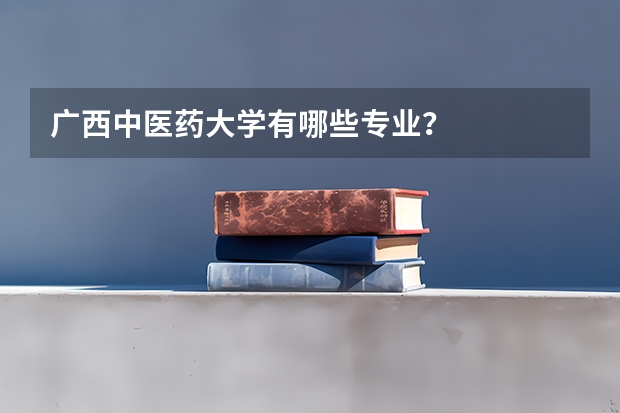 广西中医药大学有哪些专业?