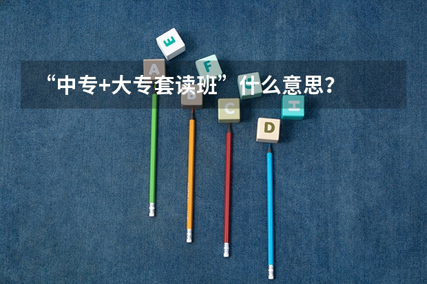 “中专+大专套读班”什么意思?