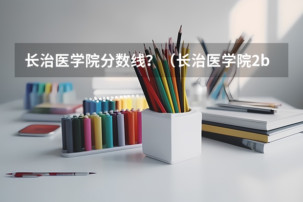 长治医学院分数线?(长治医学院2b录取分数线)