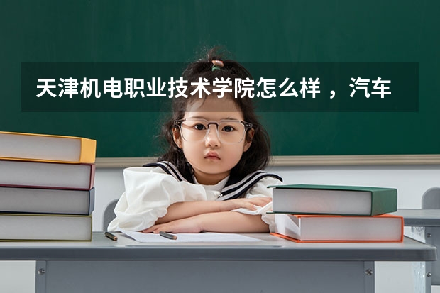 天津机电职业技术学院怎么样 ,汽车方面的专业怎么样??有什么好专业?