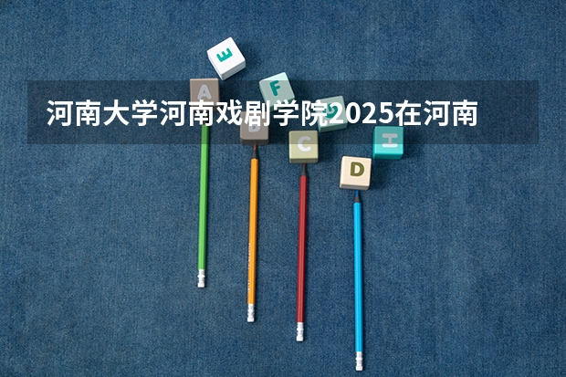 河南大学河南戏剧学院2025在河南招生计划