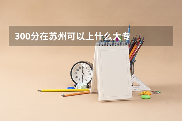 300分在苏州可以上什么大专