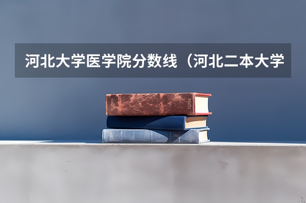 河北大学医学院分数线（河北二本大学排名及录取分数线）