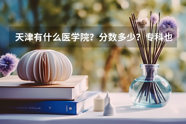 天津有什么医学院?分数多少?专科也行!