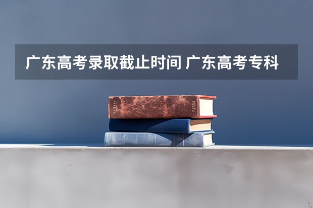 广东高考录取截止时间 广东高考专科批录取公布时间