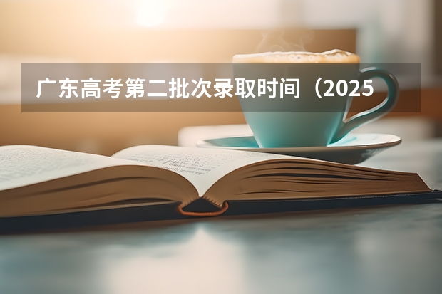 广东高考第二批次录取时间（2025广东高考录取结果发布时间）