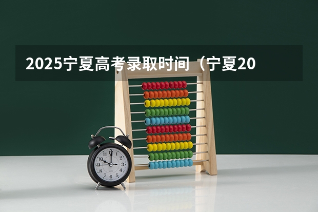 2025宁夏高考录取时间(宁夏2025年高考录取时间表)