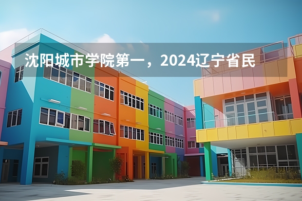 沈阳城市学院第一,2024辽宁省民办大学排名,辽宁对外经贸学院第五 辽宁省内民办本科排名