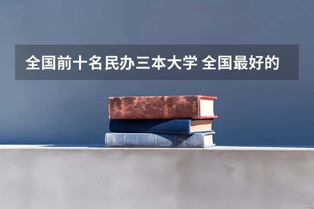 全国前十名民办三本大学 全国最好的民办三本