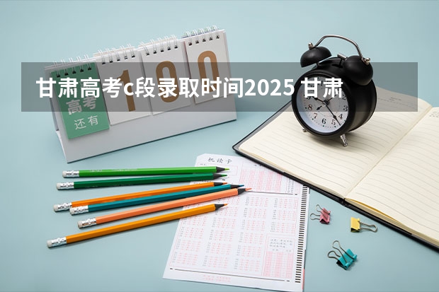甘肃高考c段录取时间2025 甘肃省本科c段录取查询时间