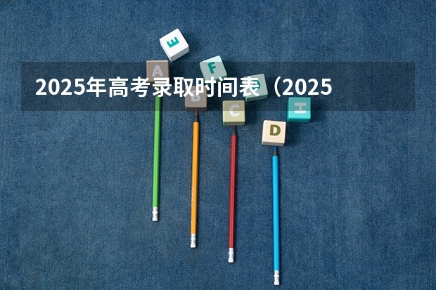 2025年高考录取时间表(2025高考志愿录取时间)